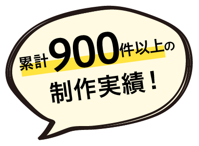 累計900件以上の制作実績！